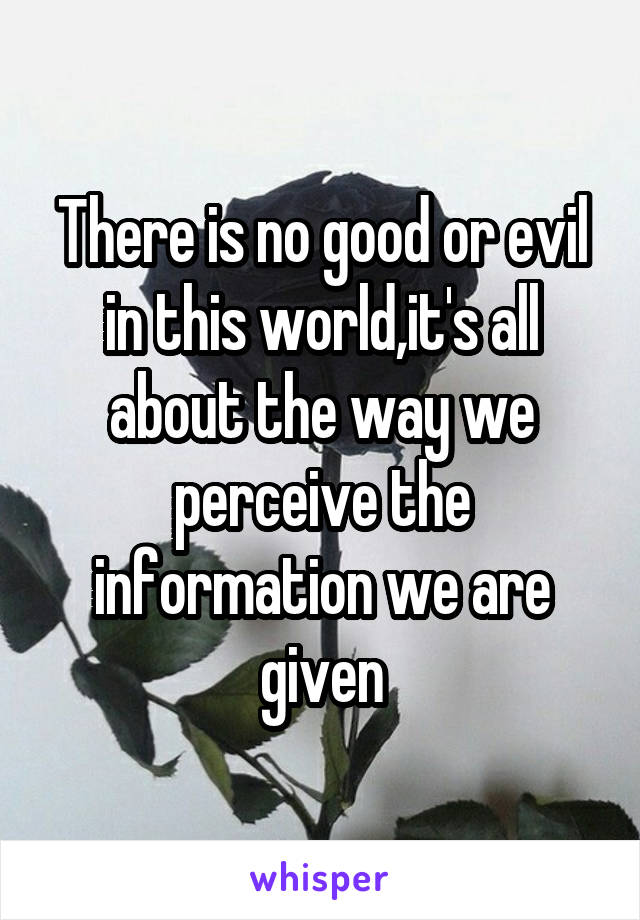 There is no good or evil in this world,it's all about the way we perceive the information we are given