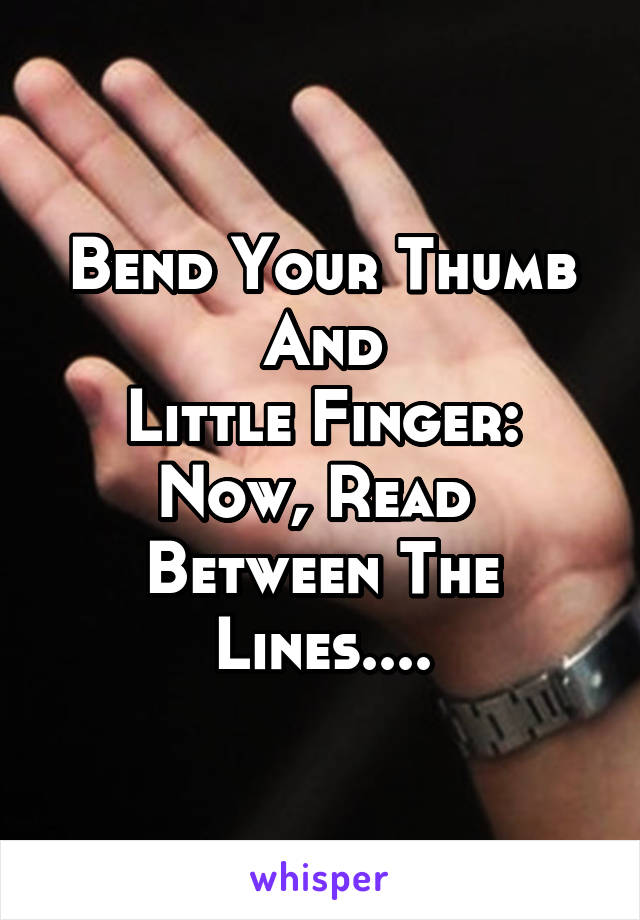 Bend Your Thumb
And
Little Finger:
Now, Read 
Between The Lines....