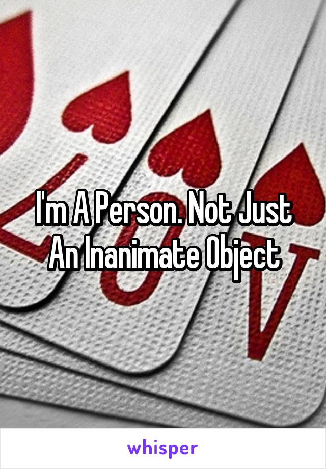 I'm A Person. Not Just An Inanimate Object