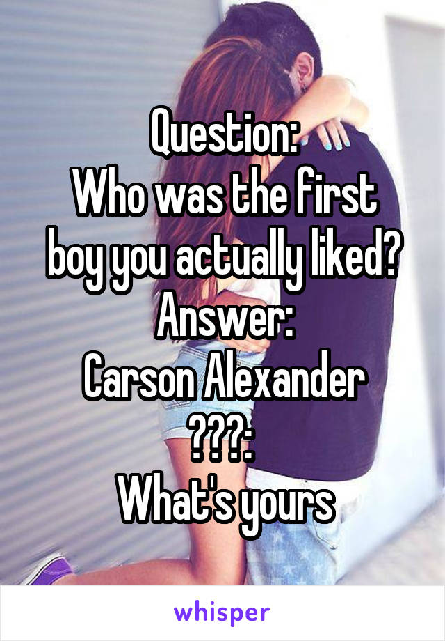 Question:
Who was the first boy you actually liked?
Answer:
Carson Alexander
???: 
What's yours