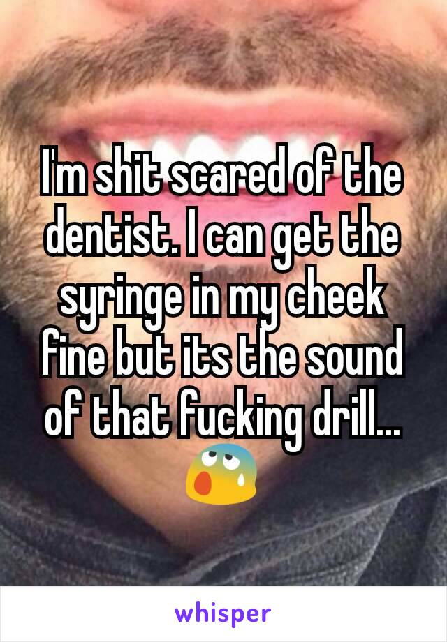 I'm shit scared of the dentist. I can get the syringe in my cheek fine but its the sound of that fucking drill... 😰