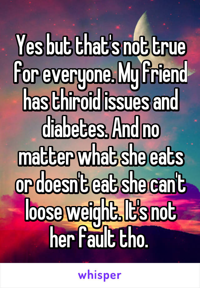 Yes but that's not true for everyone. My friend has thiroid issues and diabetes. And no matter what she eats or doesn't eat she can't loose weight. It's not her fault tho. 