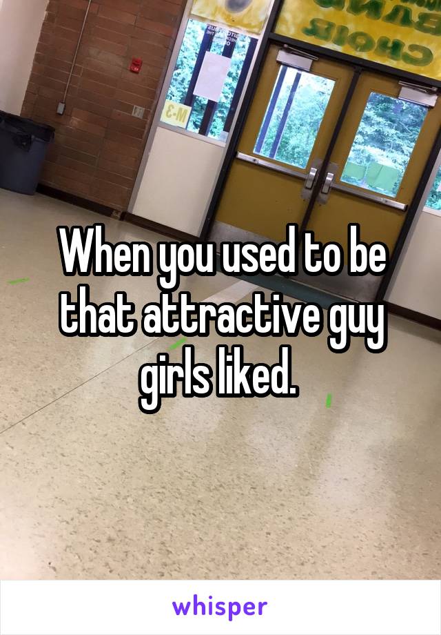 When you used to be that attractive guy girls liked. 