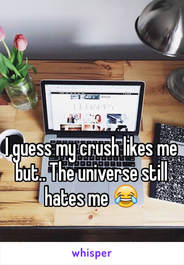 I guess my crush likes me but.. The universe still hates me 😂