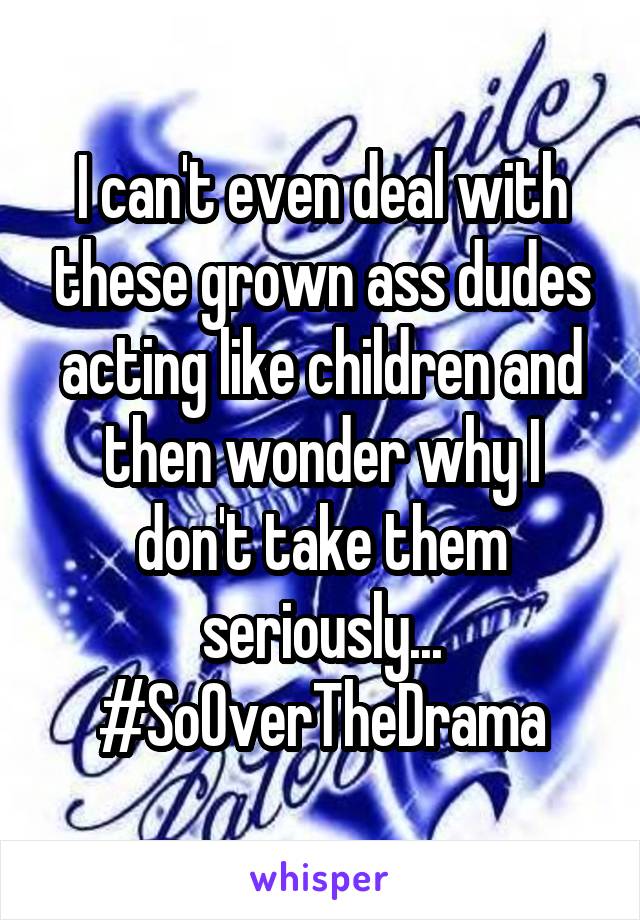 I can't even deal with these grown ass dudes acting like children and then wonder why I don't take them seriously... #SoOverTheDrama