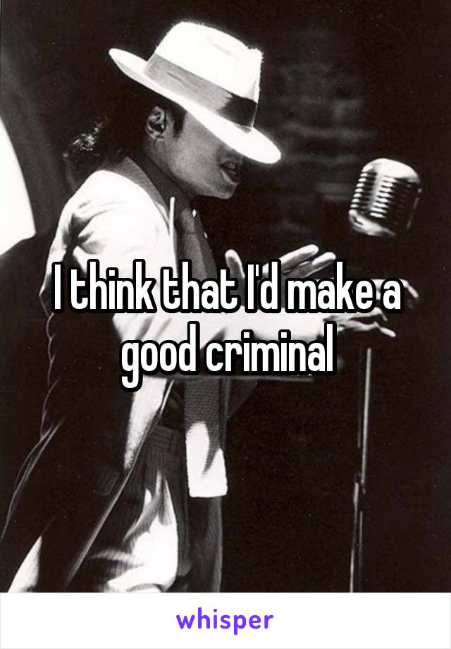 I think that I'd make a good criminal