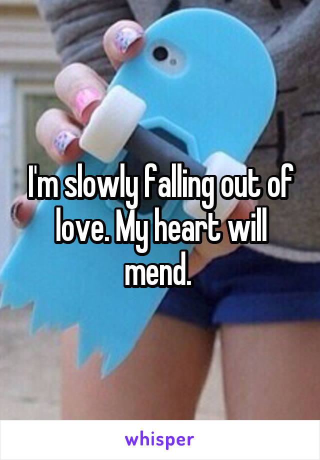 I'm slowly falling out of love. My heart will mend. 