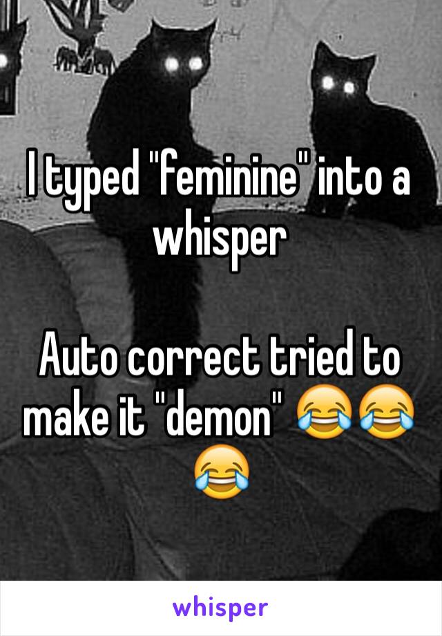 I typed "feminine" into a whisper

Auto correct tried to make it "demon" 😂😂😂