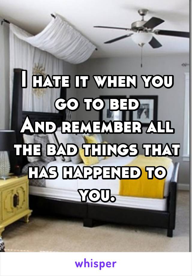 I hate it when you go to bed
And remember all the bad things that has happened to you.