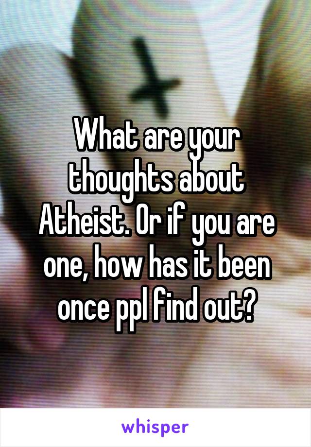 What are your thoughts about Atheist. Or if you are one, how has it been once ppl find out?