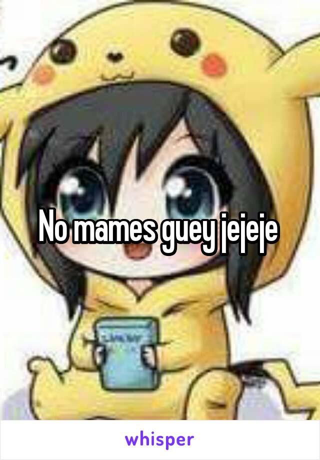 No mames guey jejeje 