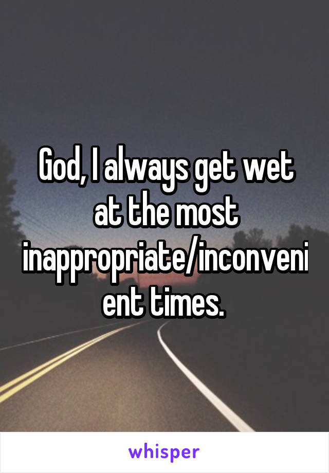 God, I always get wet at the most inappropriate/inconvenient times. 