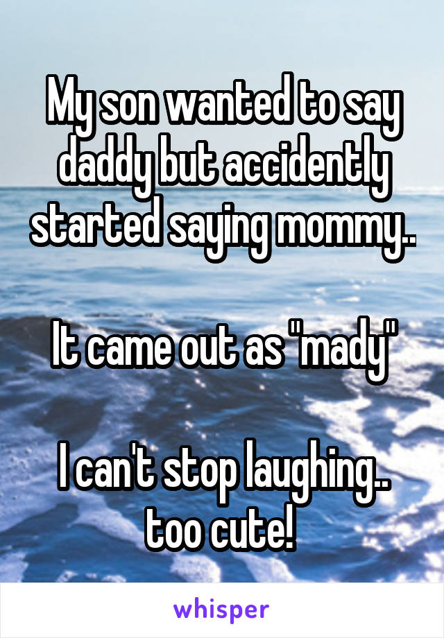 My son wanted to say daddy but accidently started saying mommy..

It came out as "mady"

I can't stop laughing.. too cute! 