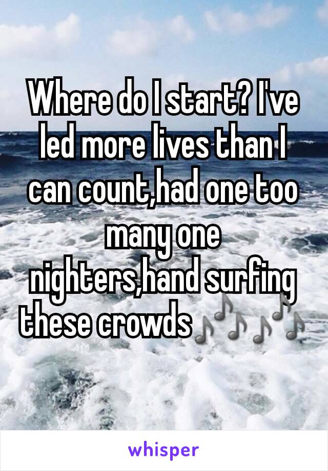 Where do I start? I've led more lives than I can count,had one too many one nighters,hand surfing these crowds🎶🎶
