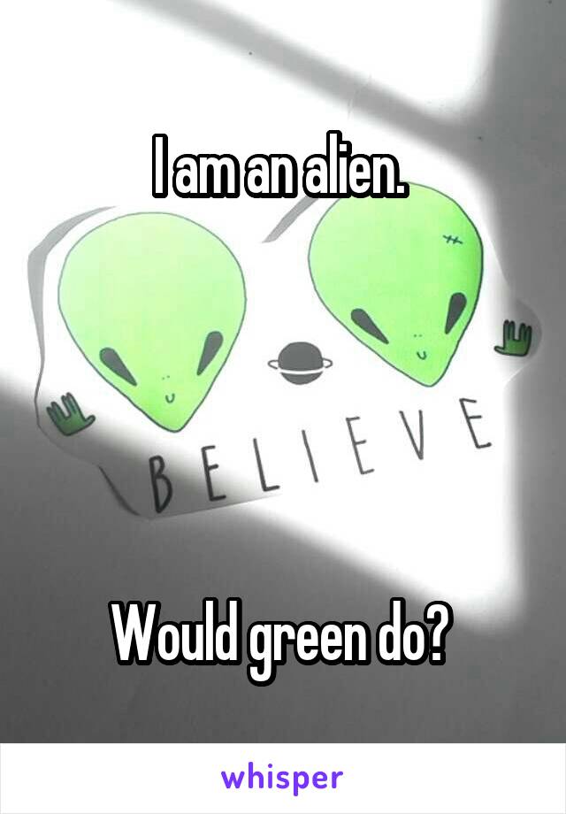 I am an alien. 





Would green do? 