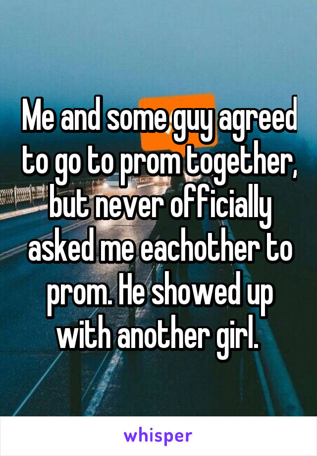 Me and some guy agreed to go to prom together, but never officially asked me eachother to prom. He showed up with another girl. 