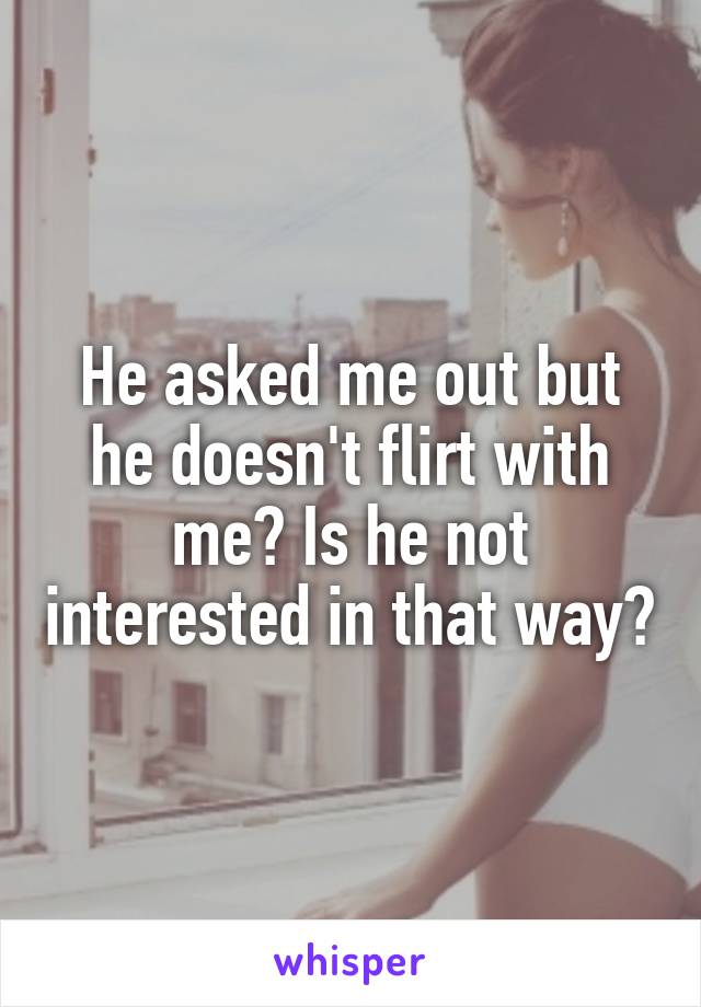 He asked me out but he doesn't flirt with me? Is he not interested in that way?