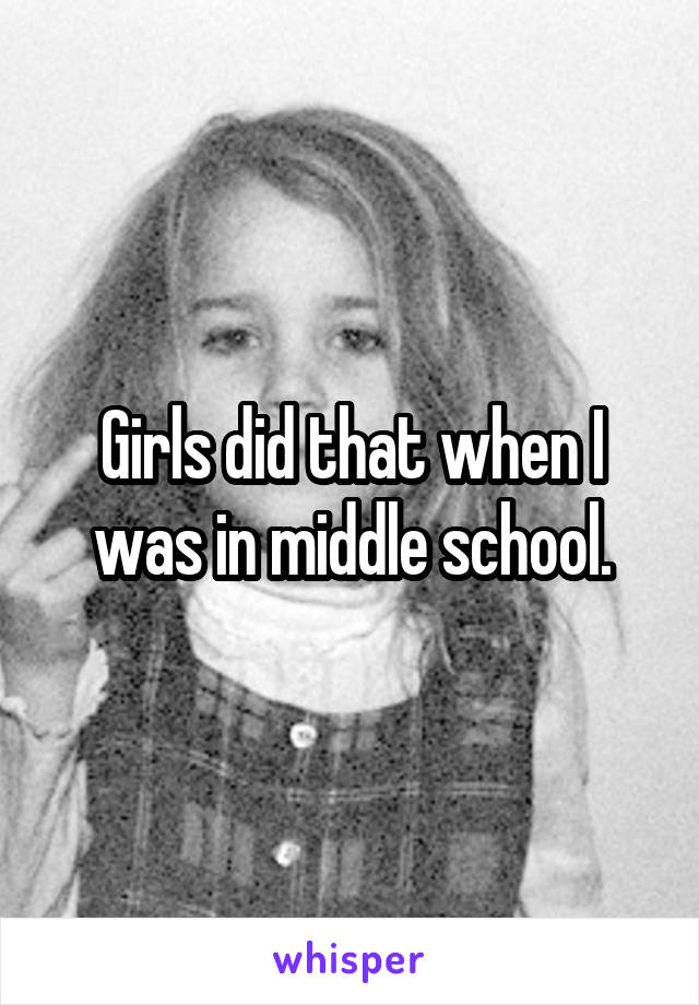 Girls did that when I was in middle school.