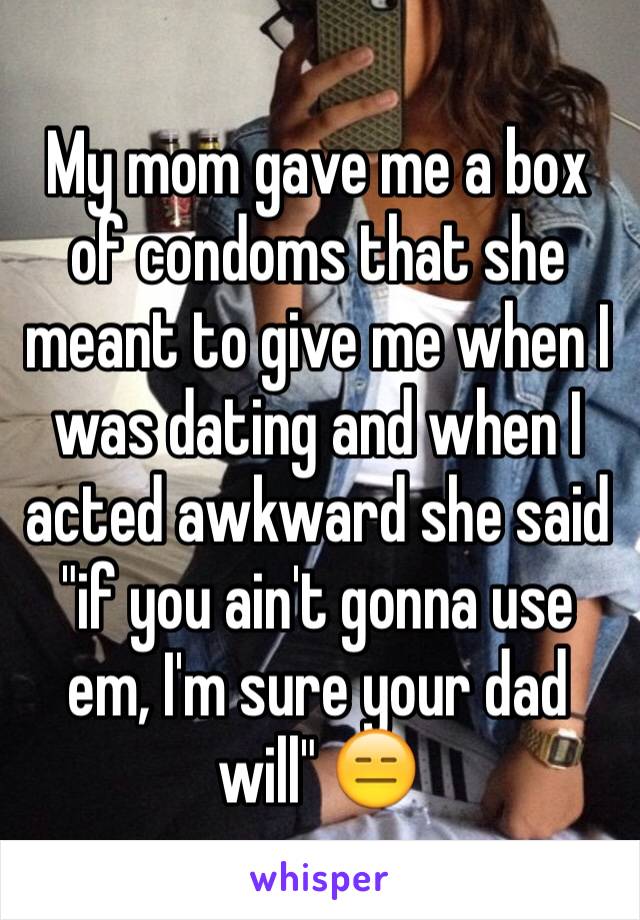 My mom gave me a box of condoms that she meant to give me when I was dating and when I acted awkward she said "if you ain't gonna use em, I'm sure your dad will" 😑