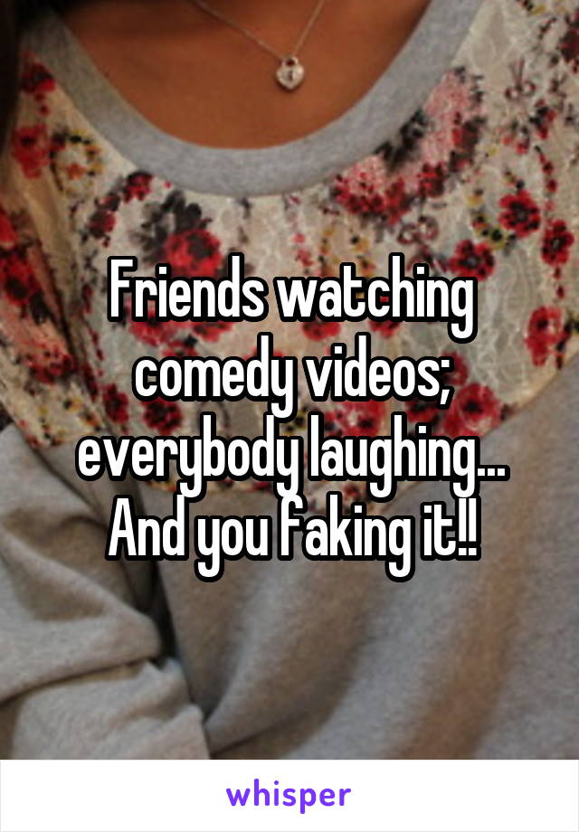 Friends watching comedy videos; everybody laughing... And you faking it!!