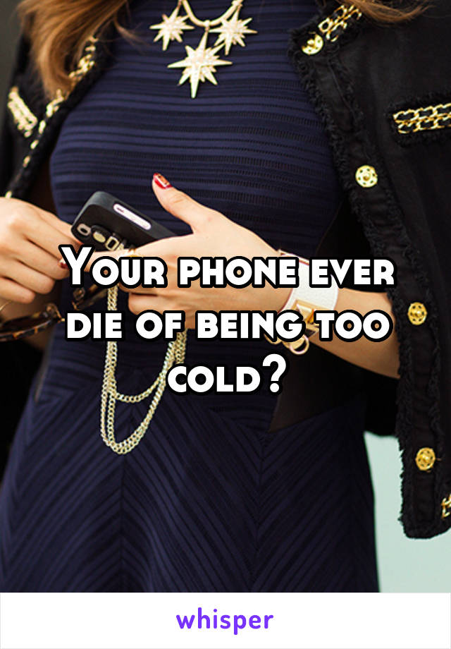 Your phone ever die of being too cold?