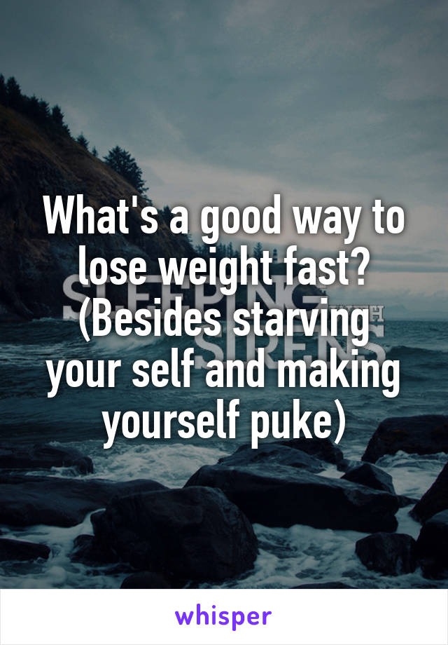 What's a good way to lose weight fast?
(Besides starving your self and making yourself puke)