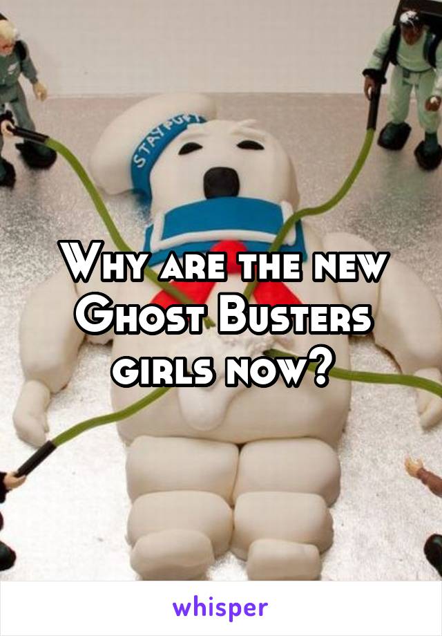 Why are the new Ghost Busters girls now?