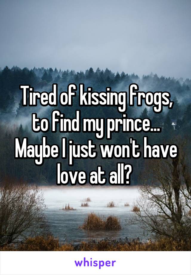 Tired of kissing frogs, to find my prince... Maybe I just won't have love at all? 