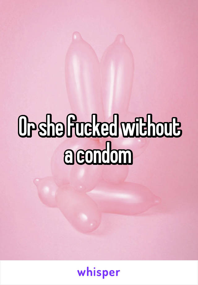 Or she fucked without a condom 