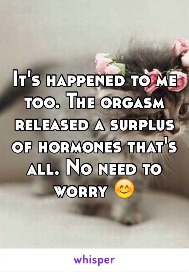 It's happened to me too. The orgasm released a surplus of hormones that's all. No need to worry 😊