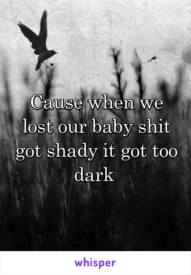 Cause when we lost our baby shit got shady it got too dark 