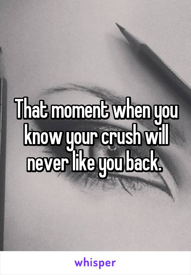 That moment when you know your crush will never like you back. 