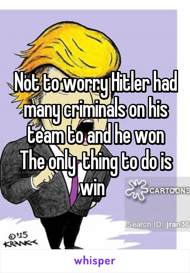 Not to worry Hitler had many criminals on his team to and he won
The only  thing to do is win  