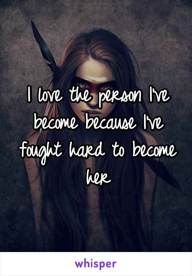 I love the person I've become because I've fought hard to become her