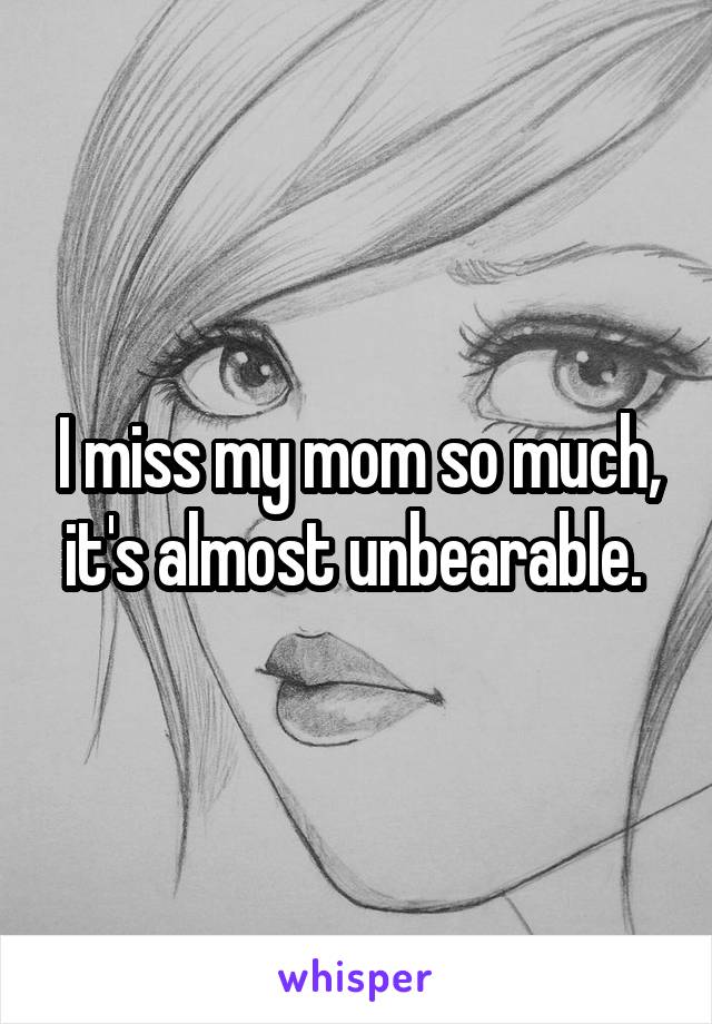 I miss my mom so much, it's almost unbearable. 