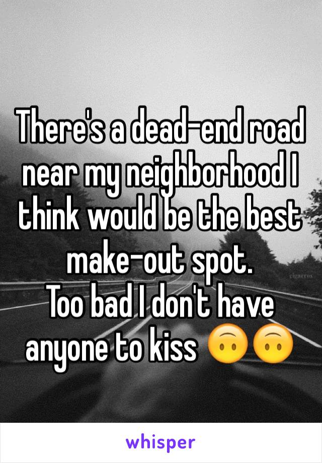 There's a dead-end road near my neighborhood I think would be the best make-out spot.
Too bad I don't have anyone to kiss 🙃🙃