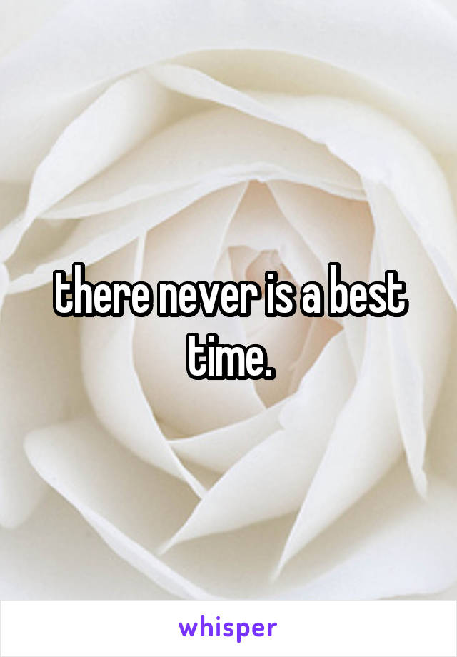 there never is a best time.