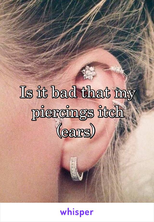 Is it bad that my piercings itch (ears) 