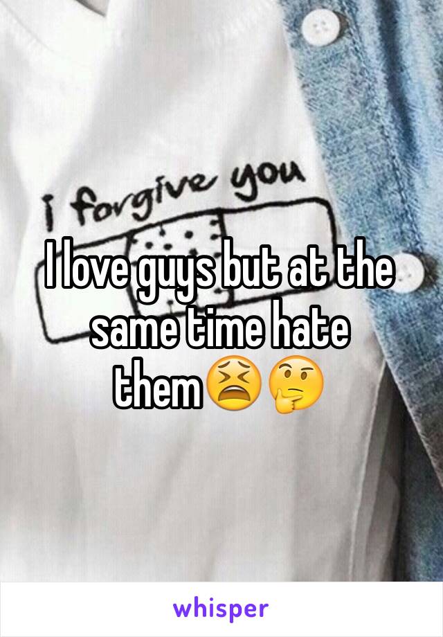 I love guys but at the same time hate them😫🤔