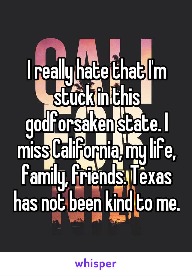 I really hate that I'm stuck in this godforsaken state. I miss California, my life, family, friends. Texas has not been kind to me.