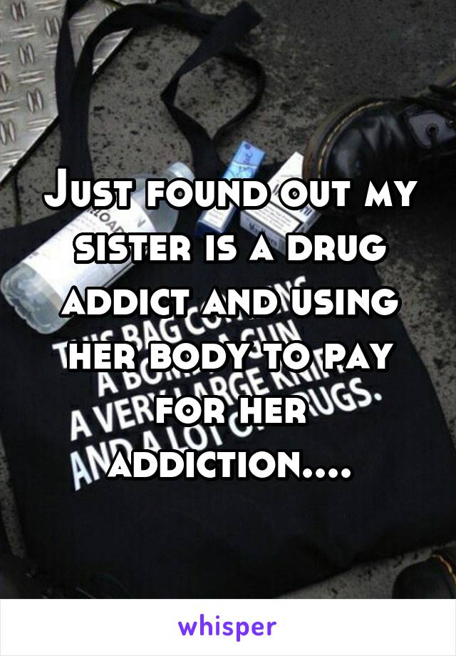 Just found out my sister is a drug addict and using her body to pay for her addiction....