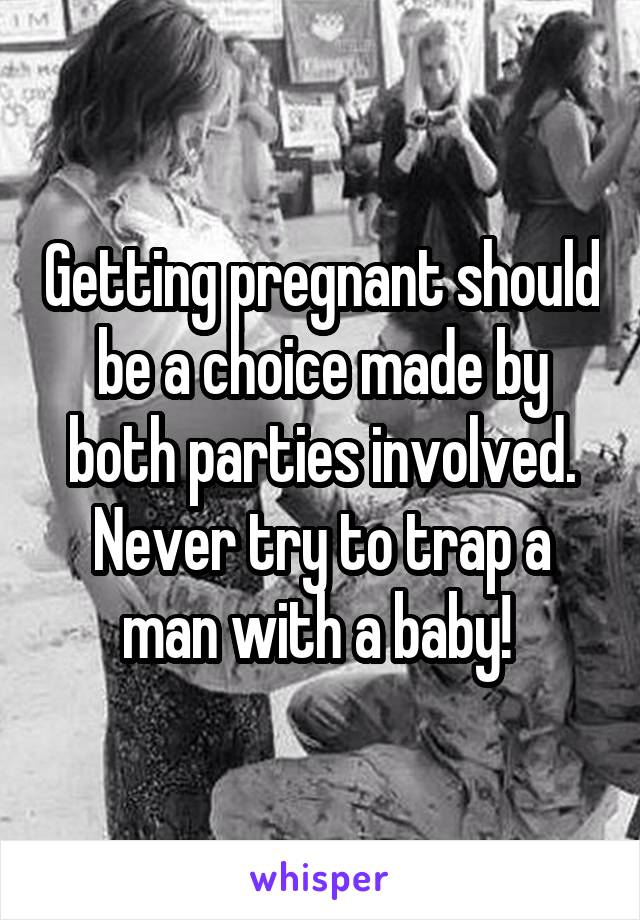 Getting pregnant should be a choice made by both parties involved. Never try to trap a man with a baby! 