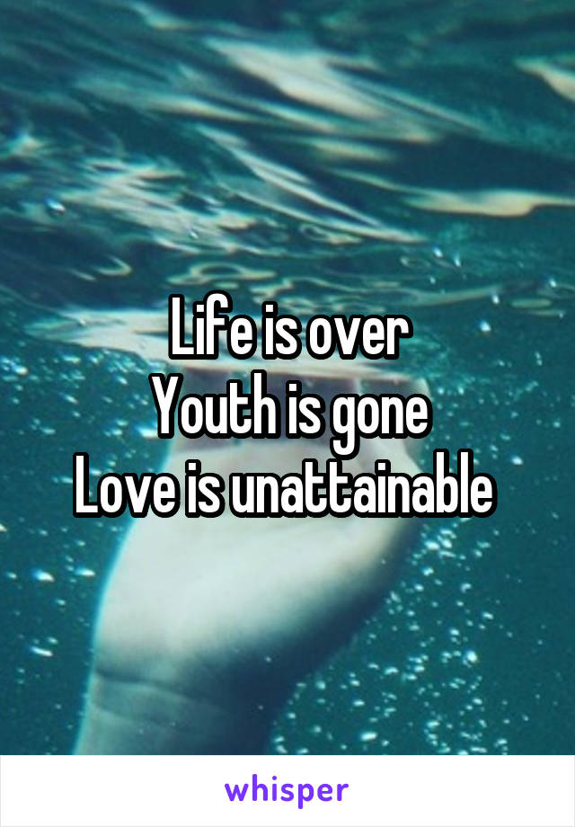 Life is over
Youth is gone
Love is unattainable 