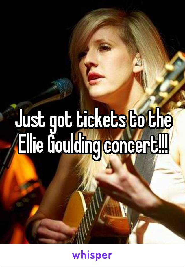 Just got tickets to the Ellie Goulding concert!!!