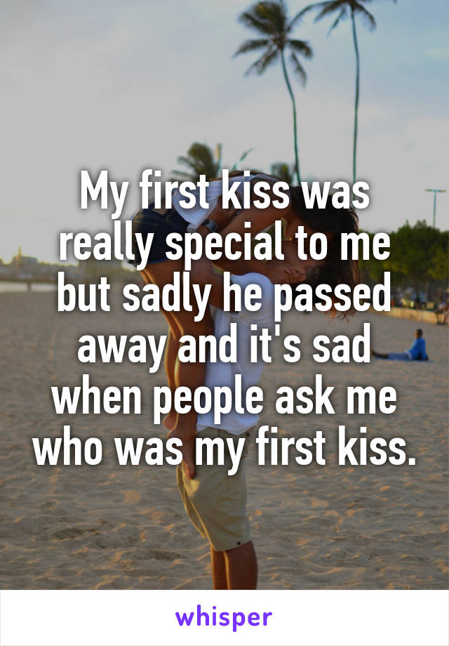 My first kiss was really special to me but sadly he passed away and it's sad when people ask me who was my first kiss.