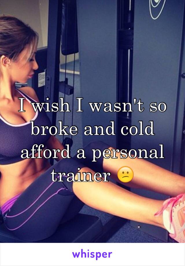 I wish I wasn't so broke and cold afford a personal trainer 😕