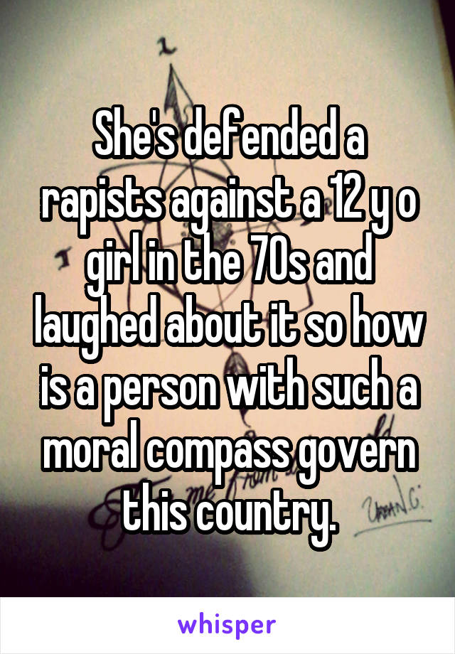 She's defended a rapists against a 12 y o girl in the 70s and laughed about it so how is a person with such a moral compass govern this country.