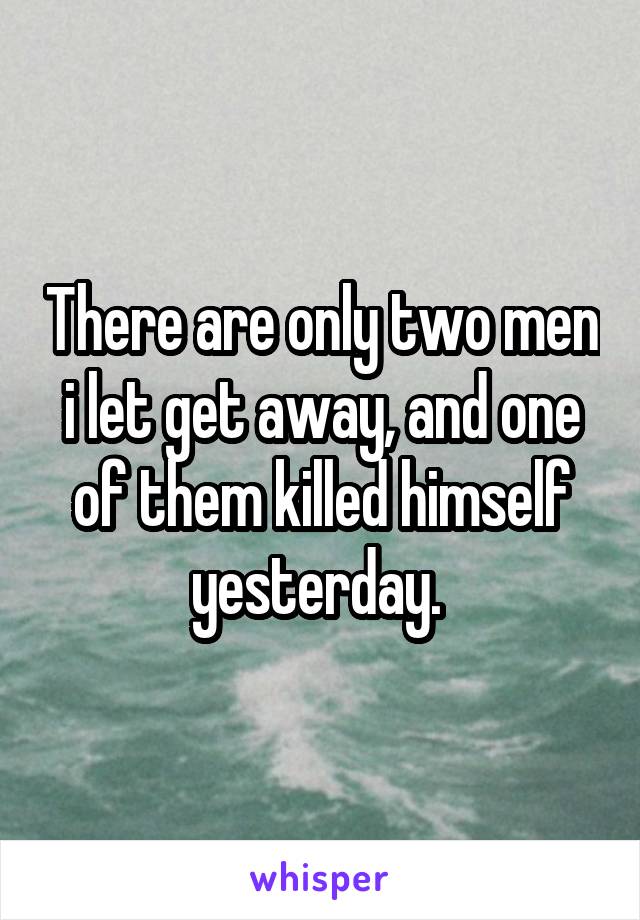 There are only two men i let get away, and one of them killed himself yesterday. 