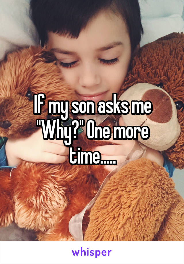 If my son asks me "Why?" One more time.....