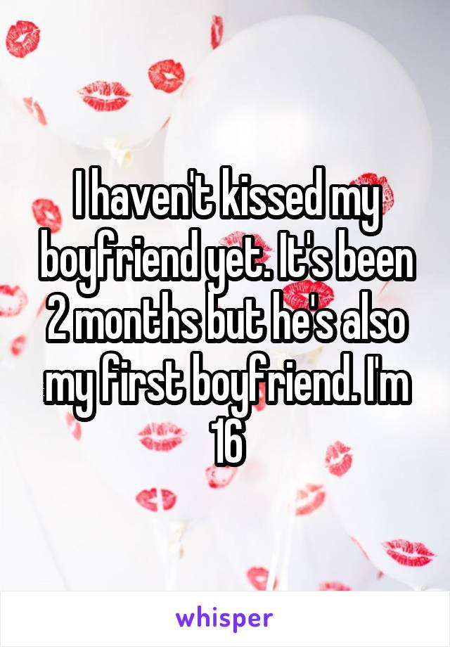 I haven't kissed my boyfriend yet. It's been 2 months but he's also my first boyfriend. I'm 16